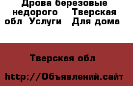 Дрова березовые недорого  - Тверская обл. Услуги » Для дома   . Тверская обл.